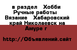  в раздел : Хобби. Ручные работы » Вязание . Хабаровский край,Николаевск-на-Амуре г.